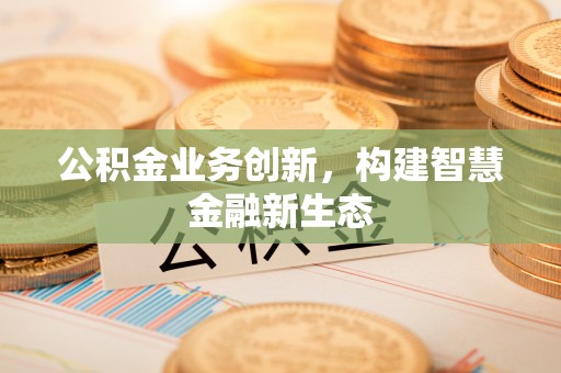 铁力公积金业务创新，构建智慧金融新生态