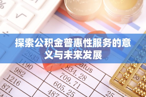 铁力探索公积金普惠性服务的意义与未来发展