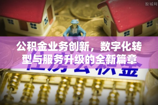 铁力公积金业务创新，数字化转型与服务升级的全新篇章