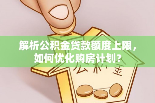 铁力解析公积金贷款额度上限，如何优化购房计划？
