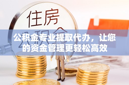 铁力公积金专业提取代办，让您的资金管理更轻松高效