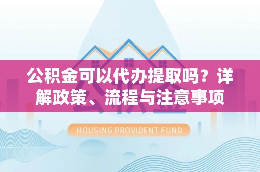 铁力公积金可以代办提取吗？详解政策、流程与注意事项