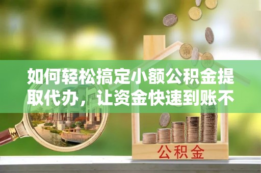 铁力如何轻松搞定小额公积金提取代办，让资金快速到账不是梦