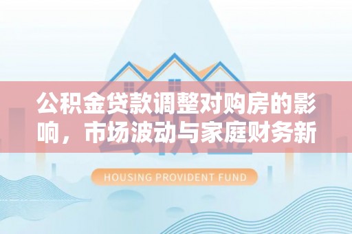 铁力公积金贷款调整对购房的影响，市场波动与家庭财务新趋势