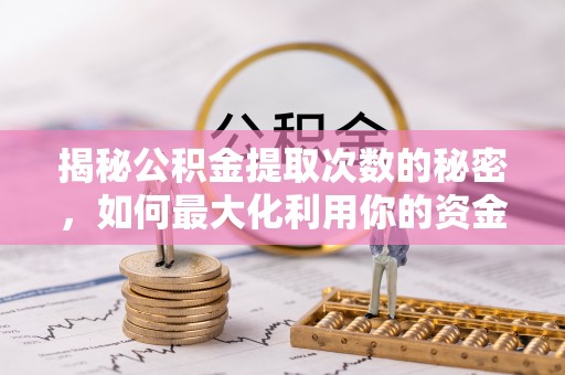 铁力揭秘公积金提取次数的秘密，如何最大化利用你的资金
