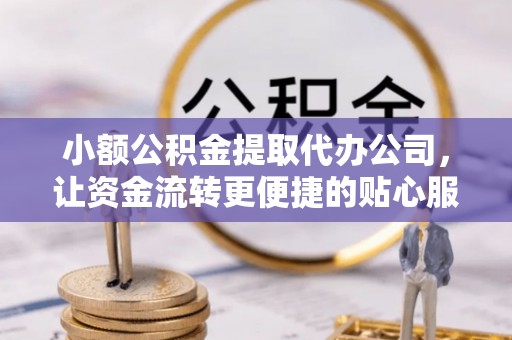 铁力小额公积金提取代办公司，让资金流转更便捷的贴心服务