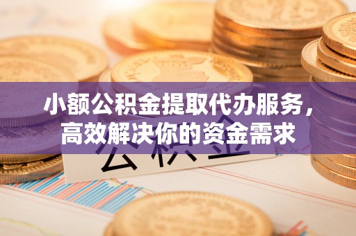 铁力小额公积金提取代办服务，高效解决你的资金需求
