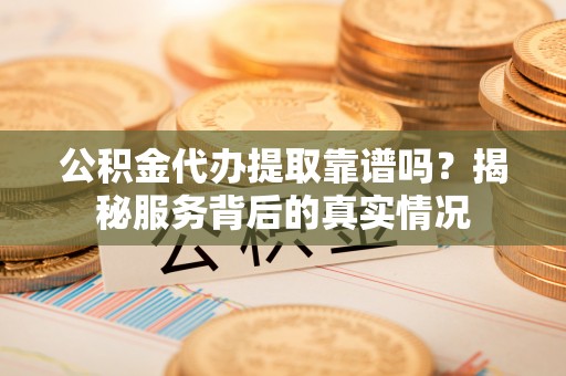 铁力公积金代办提取靠谱吗？揭秘服务背后的真实情况