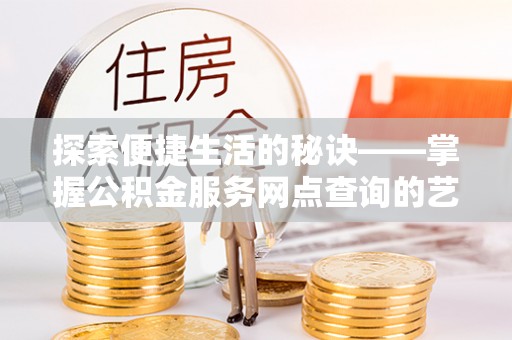 铁力探索便捷生活的秘诀——掌握公积金服务网点查询的艺术