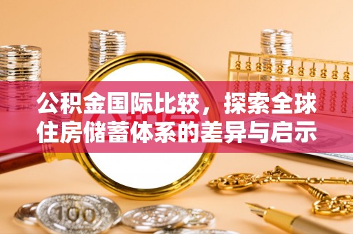 铁力公积金国际比较，探索全球住房储蓄体系的差异与启示