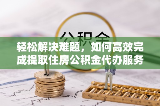 铁力轻松解决难题，如何高效完成提取住房公积金代办服务