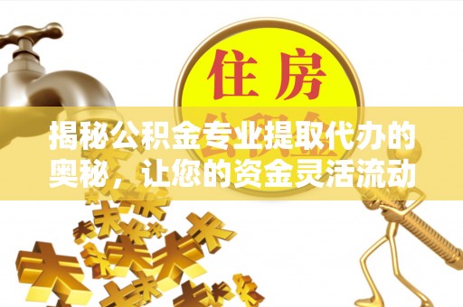 铁力揭秘公积金专业提取代办的奥秘，让您的资金灵活流动
