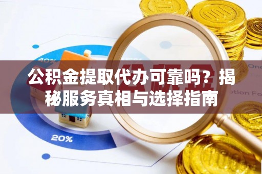 铁力公积金提取代办可靠吗？揭秘服务真相与选择指南