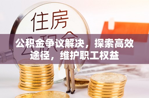 铁力公积金争议解决，探索高效途径，维护职工权益