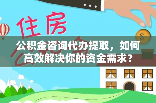 铁力公积金咨询代办提取，如何高效解决你的资金需求？