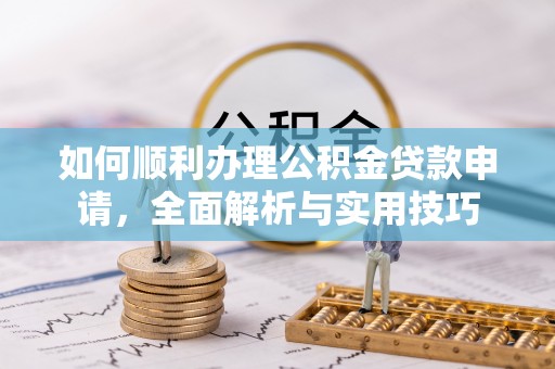 铁力如何顺利办理公积金贷款申请，全面解析与实用技巧