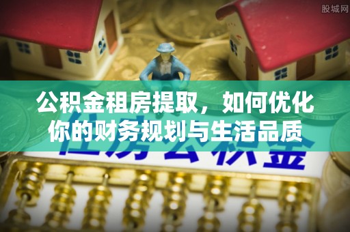 铁力公积金租房提取，如何优化你的财务规划与生活品质