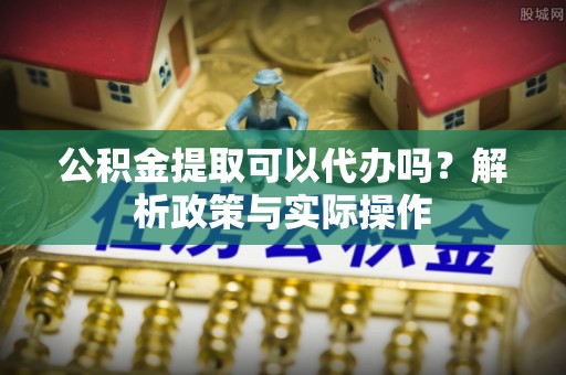 铁力公积金提取可以代办吗？解析政策与实际操作