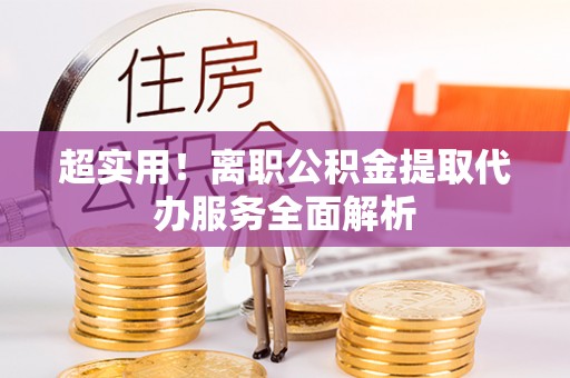 铁力超实用！离职公积金提取代办服务全面解析