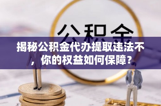 铁力揭秘公积金代办提取违法不，你的权益如何保障？